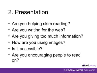 2. Presentation Are you helping skim reading? Are you writing for the web? Are you giving too much information? How are you using images? Is it accessible? Are you encouraging people to read on? 