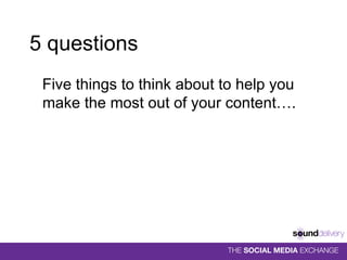5 questions Five things to think about to help you make the most out of your content…. 