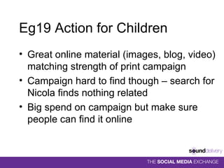 Eg19 Action for Children Great online material (images, blog, video) matching strength of print campaign Campaign hard to find though – search for Nicola finds nothing related Big spend on campaign but make sure people can find it online  