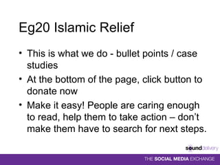 Eg20 Islamic Relief This is what we do - bullet points / case studies At the bottom of the page, click button to donate now Make it easy! People are caring enough to read, help them to take action – don’t make them have to search for next steps. 