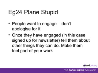 Eg24 Plane Stupid People want to engage – don’t apologise for it! Once they have engaged (in this case signed up for newsletter) tell them about other things they can do. Make them feel part of your work 