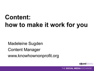 Content:  how to make it work for you Madeleine Sugden Content Manager www.knowhownonprofit.org 