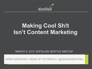 Making Cool Sh!t
     Isn’t Content Marketing


      MARCH 5, 2013: DISTILLED SEATTLE MEETUP


ADRIA SARACINO | HEAD OF OUTREACH | @ADRIASARACINO
 