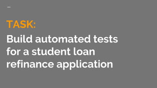 TASK:
Build automated tests
for a student loan
refinance application
 