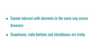 ● Cannot interact with elements in the same way across
browsers
● Dropdowns, radio buttons and checkboxes are tricky
 