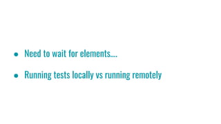 ● Need to wait for elements….
● Running tests locally vs running remotely
 
