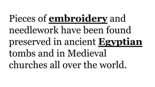 Pieces of embroidery and
needlework have been found
preserved in ancient Egyptian
tombs and in Medieval
churches all over the world.
 