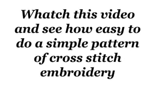 Whatch this video
and see how easy to
do a simple pattern
of cross stitch
embroidery
 