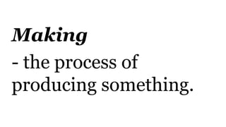 Making
- the process of
producing something.
 