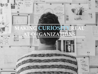 MAKING CURIOSITY REAL
AT ORGANIZATIONS
 