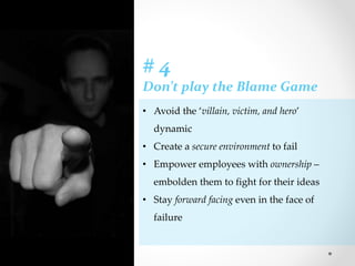 # 4
Don’t play the Blame Game
• Avoid the ‘villain, victim, and hero’
dynamic
• Create a secure environment to fail
• Empower employees with ownership –
embolden them to fight for their ideas
• Stay forward facing even in the face of
failure
 
