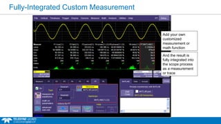 Fully-Integrated Custom Measurement
Add your own
customized
measurement or
math function
And the result is
fully integrated into
the scope process
as a measurement
or trace
 
