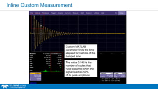 Inline Custom Measurement
Custom MATLAB
parameter finds the time
elapsed for half-life of the
damped sine
The value 3.149 is the
number of cycles that
have occurred when the
signal reaches 50%
of its peak amplitude
 