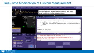 Real-Time Modification of Custom Measurement
MATLAB dialog box displays MATLAB responses
On-scope editor allows loading, saving, and real-
time modification of script algorithms
 