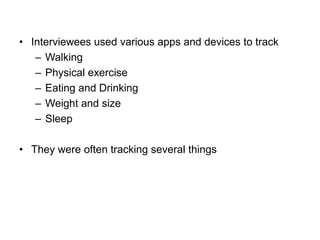 • Interviewees used various apps and devices to track
– Walking
– Physical exercise
– Eating and Drinking
– Weight and size
– Sleep
• They were often tracking several things

 