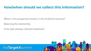 How/when should we collect this information?
Where is the prospective student in the enrollment process?
Balancing the relationship
Is the data already collected elsewhere?
 
