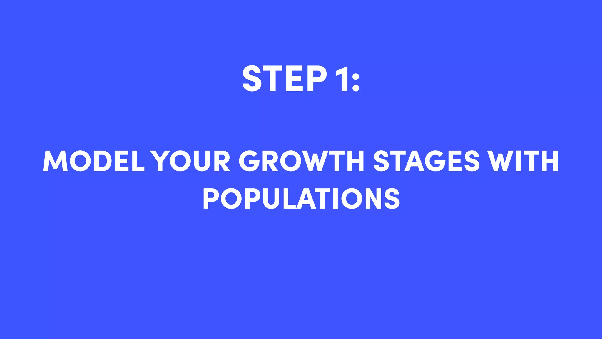 STEP 1:
MODEL YOUR GROWTH STAGES WITH
POPULATIONS
 