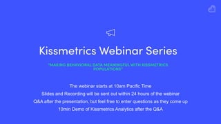 Kissmetrics Webinar Series
“MAKING BEHAVIORAL DATA MEANINGFUL WITH KISSMETRICS
POPULATIONS”
The webinar starts at 10am Pacific Time
Slides and Recording will be sent out within 24 hours of the webinar
Q&A after the presentation, but feel free to enter questions as they come up
10min Demo of Kissmetrics Analytics after the Q&A
 