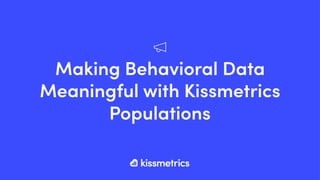 Making Behavioral Data
Meaningful with Kissmetrics
Populations
 