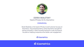 Derek Skaletsky is the head of Product and Customer Success at
Kissmetrics. He joined Kissmetrics when Kissmetrics bought ...