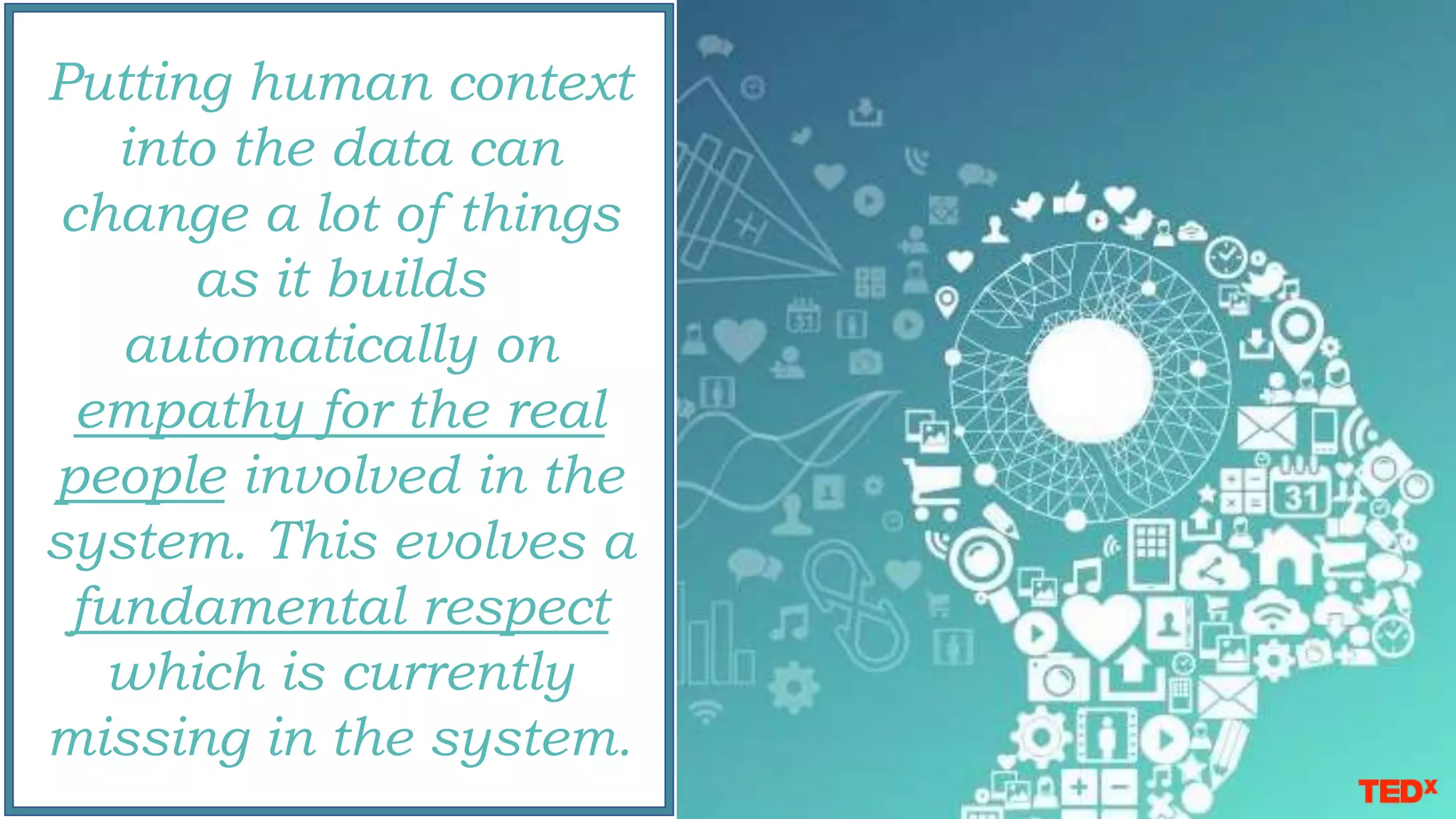 Putting human context
into the data can
change a lot of things
as it builds
automatically on
empathy for the real
people involved in the
system. This evolves a
fundamental respect
which is currently
missing in the system.
 