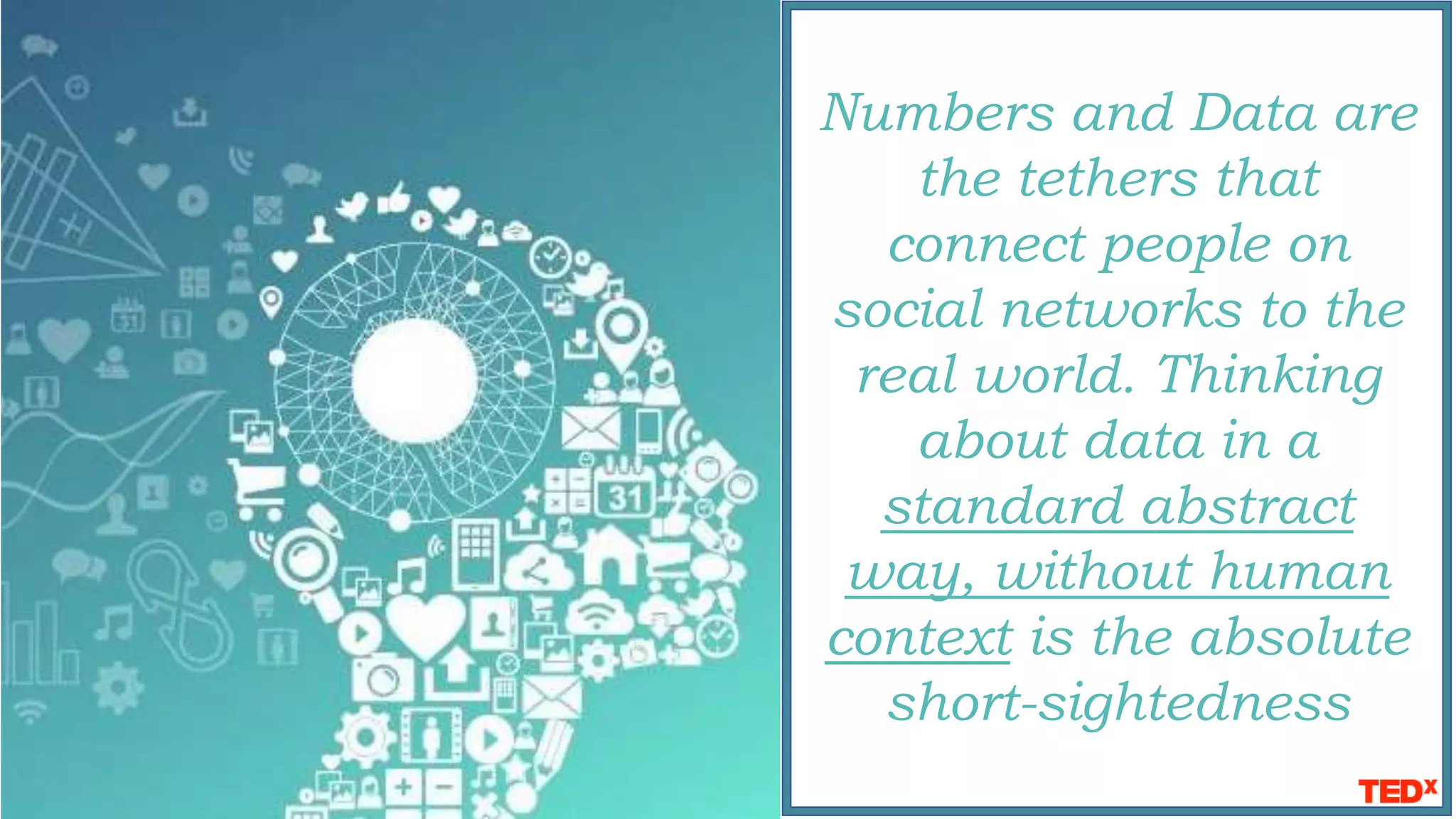 Numbers and Data are
the tethers that
connect people on
social networks to the
real world. Thinking
about data in a
standard abstract
way, without human
context is the absolute
short-sightedness
 