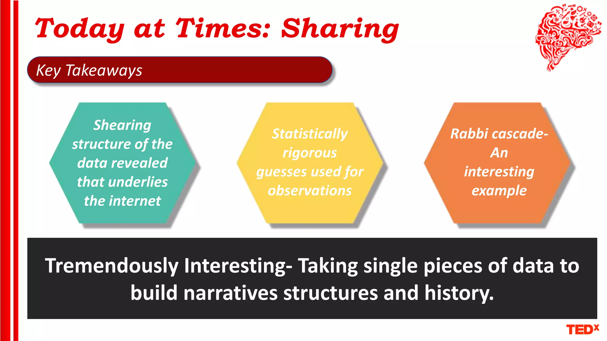 Today at Times: Sharing
Key Takeaways
Shearing
structure of the
data revealed
that underlies
the internet
Statistically
rigorous
guesses used for
observations
Rabbi cascade-
An
interesting
example
Tremendously Interesting- Taking single pieces of data to
build narratives structures and history.
 