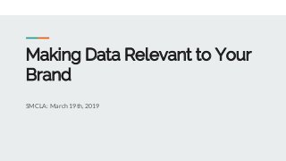 Making Data Relevant to Your
Brand
SMCLA: March 19th, 2019
 