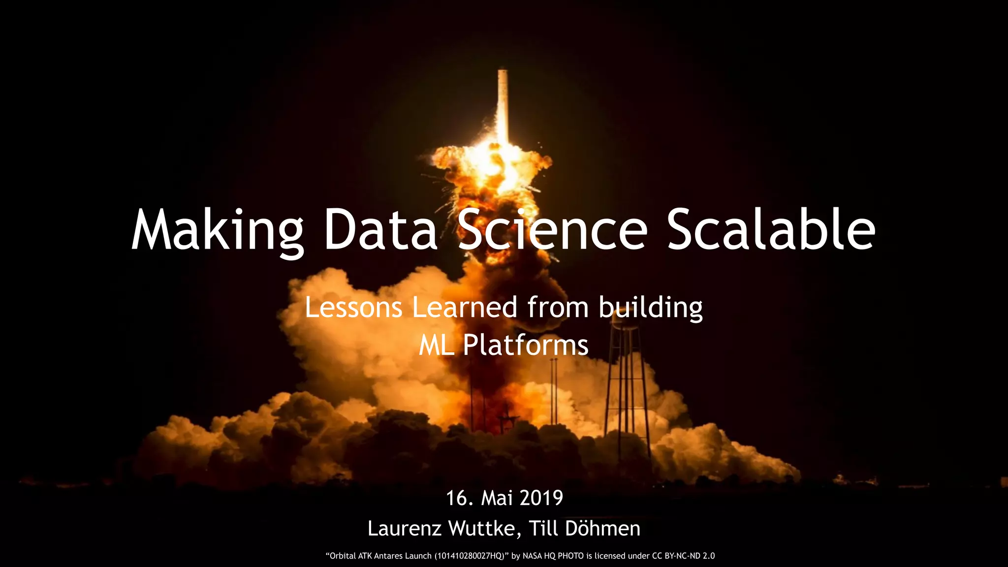 Making Data Science Scalable Lessons Learned from building ML Platforms 16. Mai 2019 Laurenz Wuttke, Till Döhmen “Orbital ATK Antares Launch (101410280027HQ)” by NASA HQ PHOTO is licensed under CC BY-NC-ND 2.0 