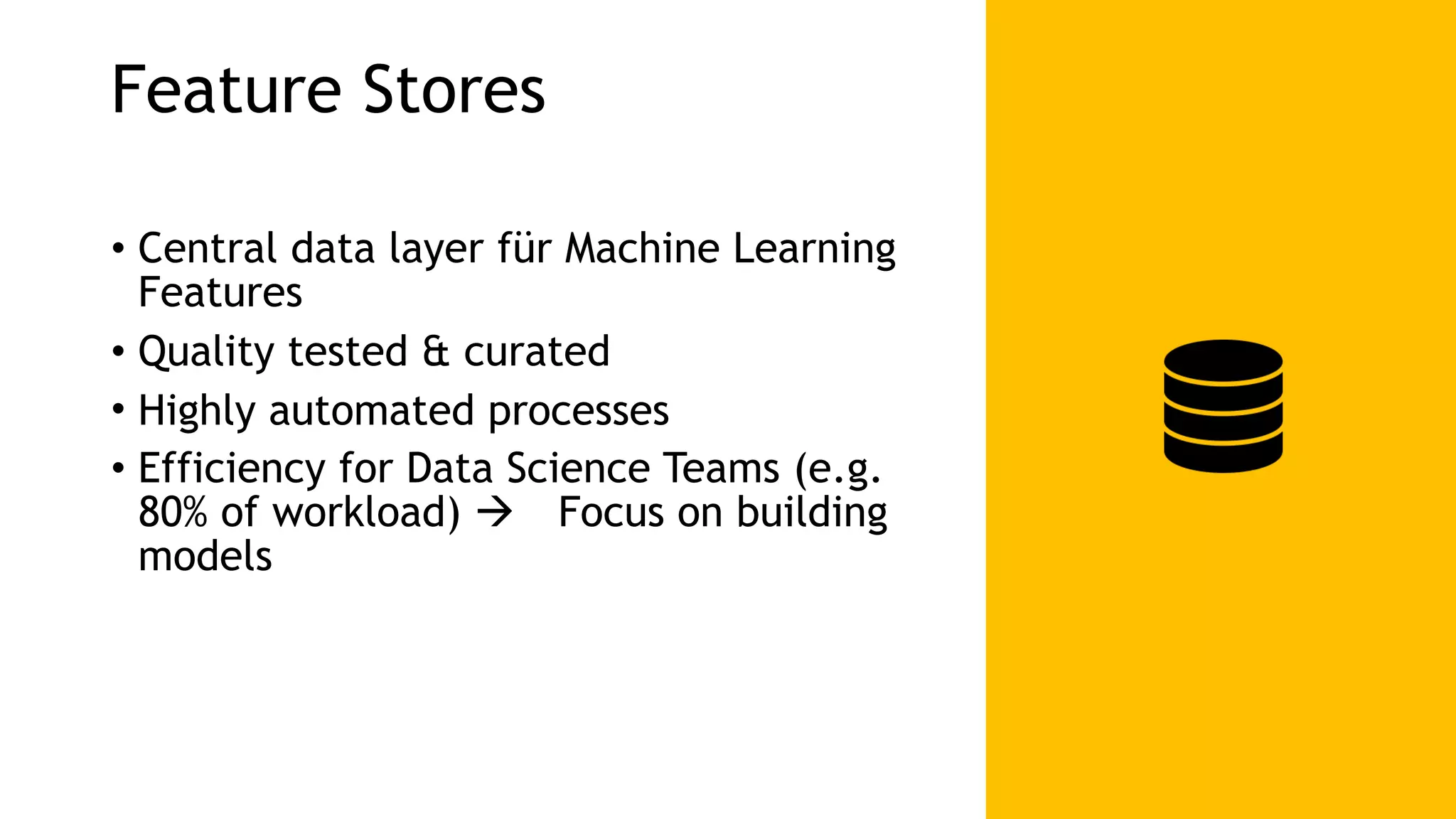 Feature Stores • Central data layer für Machine Learning Features • Quality tested & curated • Highly automated processes • Efficiency for Data Science Teams (e.g. 80% of workload) ! Focus on building models 