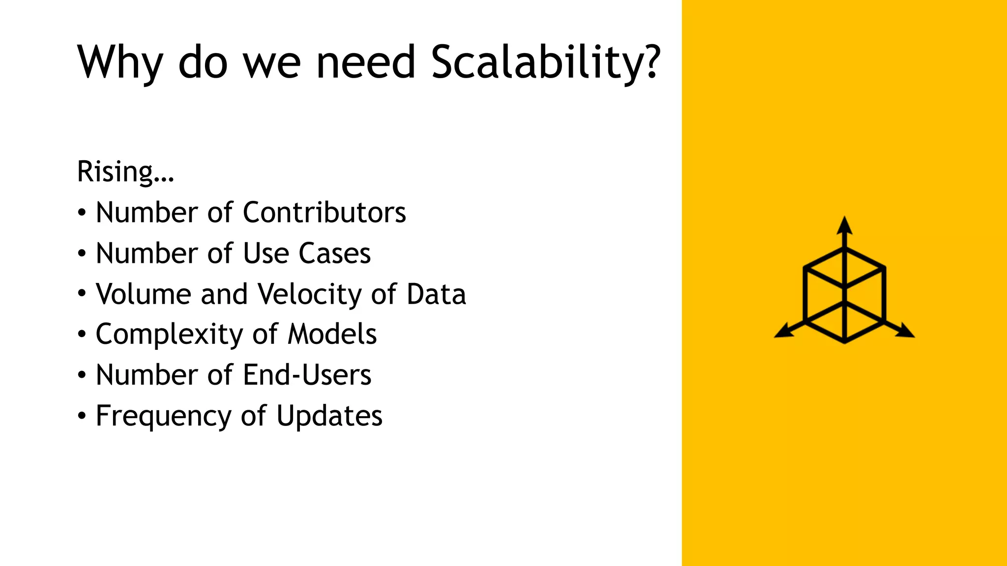 Why do we need Scalability? Rising… • Number of Contributors • Number of Use Cases • Volume and Velocity of Data • Complexity of Models • Number of End-Users • Frequency of Updates 