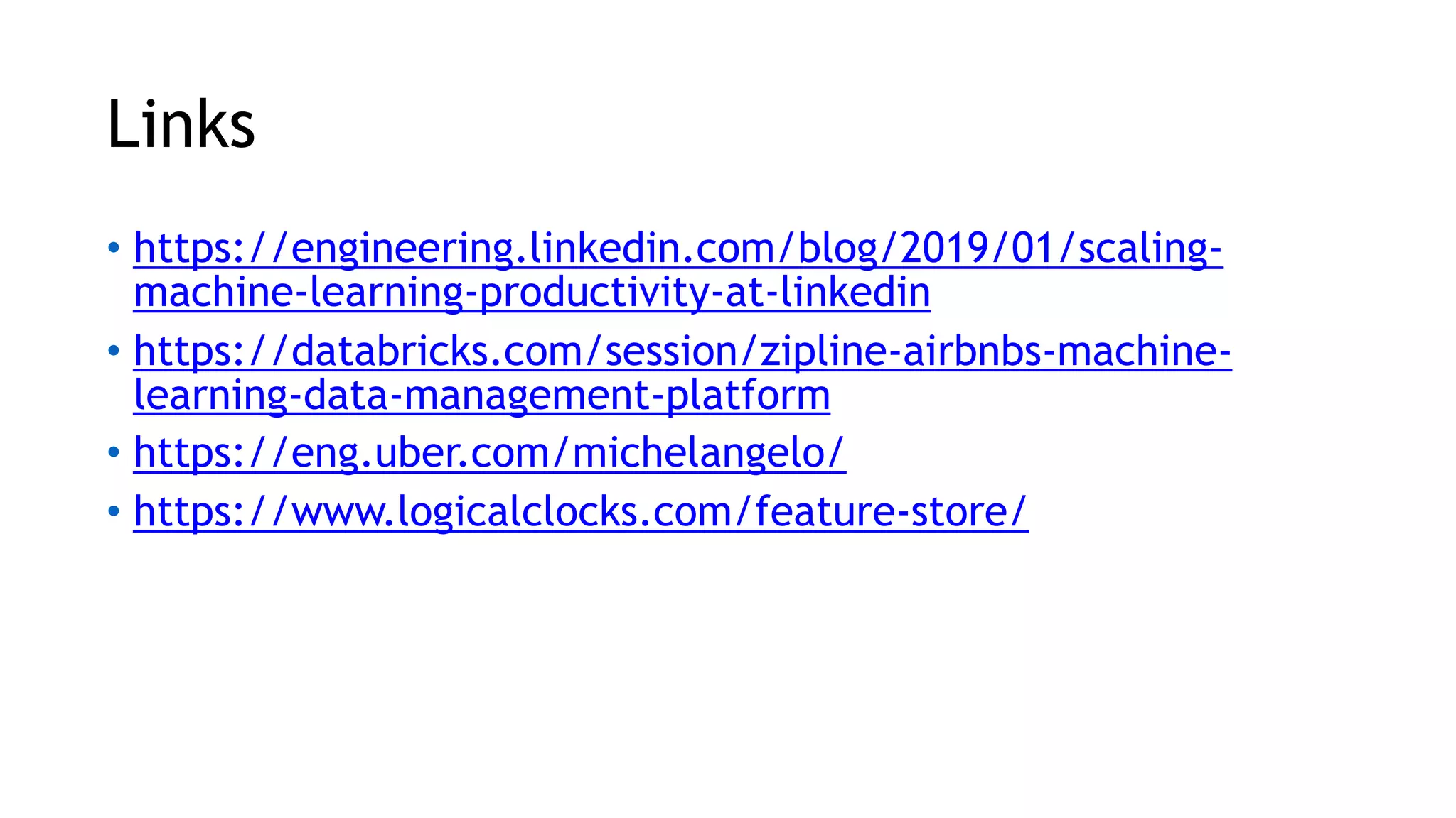 Links • https://engineering.linkedin.com/blog/2019/01/scaling- machine-learning-productivity-at-linkedin • https://databricks.com/session/zipline-airbnbs-machine- learning-data-management-platform • https://eng.uber.com/michelangelo/ • https://www.logicalclocks.com/feature-store/ 