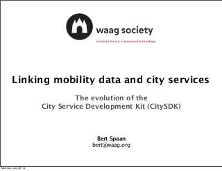 Linking mobility data and city services
The evolution of the
City Service Development Kit (CitySDK)
Bert Spaan
bert@waag.org
Monday, July 22, 13
 