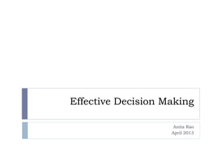 Effective Decision Making
Anita Rao
April 2013
 