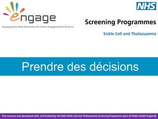 Prendre des décisions
Equipping the Next Generation for Active Engagementin Science
This resource was developed with, and funded by, the NHS Sickle Cell and Thalassaemia Screening Programme (part of Public Health England)
 