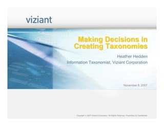Making Decisions in
   Creating Taxonomies
                           Heather Hedden
Information Taxonomist, Viziant Corporation




                                                              November 8, 2007




     Copyright © 2007 Viziant Corporation. All Rights Reserved. Proprietary & Confidential.
 