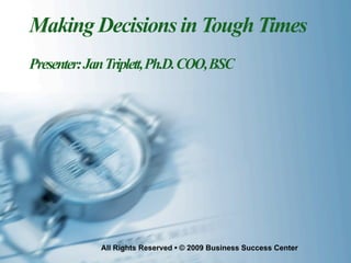 Making Decisions in Tough Times
Presenter: Jan Triplett, Ph.D. COO, BSC




             All Rights Reserved • © 2009 Business Success Center
 