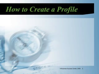 How to Create a Profile




                 © Business Success Center, 2009   3
 