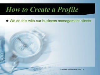 How to Create a Profile
★ We do this with our business management clients




                               © Business Success Center, 2009   3
 