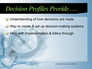 Decision Profiles Provide . . .
  Understanding of how decisions are made

  Way to create & set up decision-making systems

  Help with implementation & follow through




                               © Business Success Center, 2009 4
 