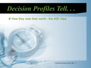 Decision Profiles Tell. . .
★ How they view their world - the 40K View




                                 © Business Success Center, 2009   5
 