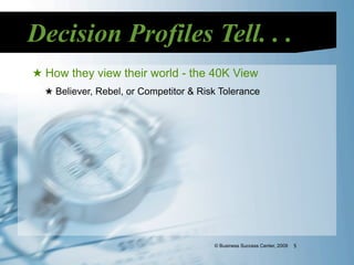 Decision Profiles Tell. . .
★ How they view their world - the 40K View
  ★ Believer, Rebel, or Competitor & Risk Tolerance




                                        © Business Success Center, 2009   5
 