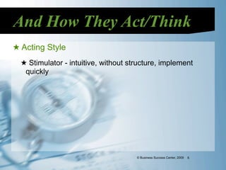 And How They Act/Think
★ Acting Style
  ★ Stimulator - intuitive, without structure, implement
   quickly




                                      © Business Success Center, 2009   6
 