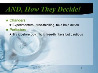 AND, How They Decide!
★ Changers
  ★ Experimenters - free-thinking, take bold action
★ Perfecters
  ★ Try it before buy into it, free-thinkers but cautious




                                                       7
 