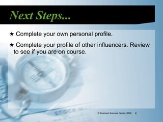 Next Steps...
★ Complete your own personal profile.
★ Complete your profile of other influencers. Review
 to see if you are on course.




                                © Business Success Center, 2009   8
 