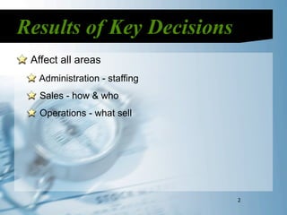 Results of Key Decisions
 Affect all areas
  Administration - staffing
   Sales - how & who
   Operations - what sell




                              2
 