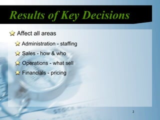 Results of Key Decisions
 Affect all areas
  Administration - staffing
   Sales - how & who
   Operations - what sell
   Financials - pricing




                              2
 