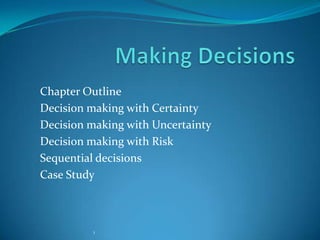 Making Decisions Chapter Outline Decision making with Certainty Decision making with Uncertainty Decision making with Risk Sequential decisions Case Study 1 