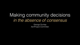 Making community decisions
in the absence of consensus
George Dunlap
XenProject Committer
 