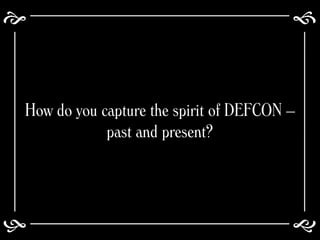 >> 0 >> 1 >> 2 >> 3 >> 4 >>
e f
gh
How do you capture the spirit of DEFCON –
past and present?
 